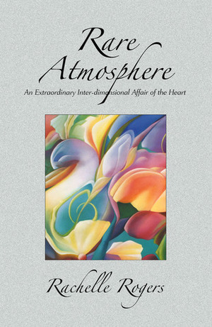 Rare Atmosphere: An Extraordinary Inter-dimensional Affair of the Heart by Rachelle Rogers