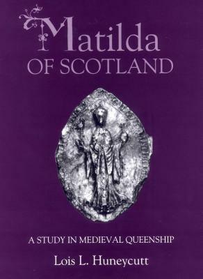 Matilda of Scotland: A Study in Medieval Queenship by Lois L. Huneycutt