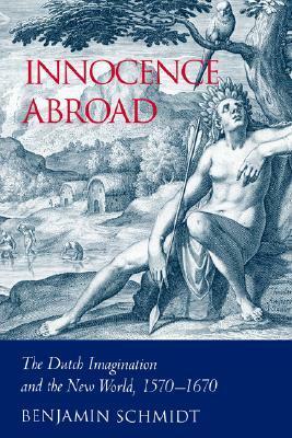 Innocence Abroad: The Dutch Imagination and the New World, 1570 1670 by Benjamin Schmidt