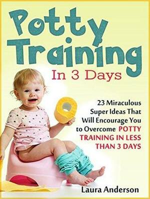 Potty Training In 3 Days: 23 Miraculous Super Ideas That Will Encourage You to Overcome Potty Training in Less Than 3 Days by Laura Anderson