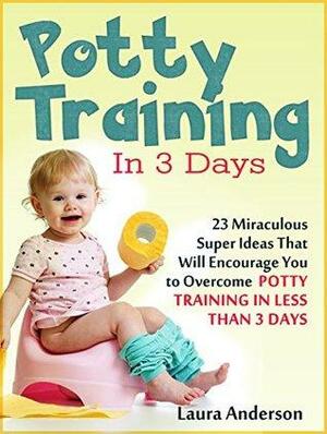 Potty Training In 3 Days: 23 Miraculous Super Ideas That Will Encourage You to Overcome Potty Training in Less Than 3 Days by Laura Anderson