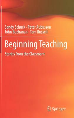 Beginning Teaching: Stories from the Classroom by Peter Aubusson, Sandy Schuck, John Buchanan