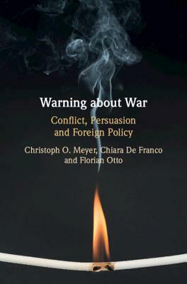 Warning about War: Conflict, Persuasion and Foreign Policy by Christoph O. Meyer, Chiara de Franco, Florian Otto