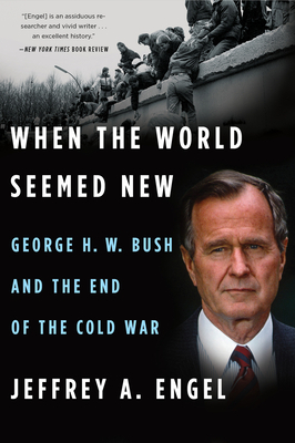 When the World Seemed New: George H. W. Bush and the End of the Cold War by Jeffrey A. Engel