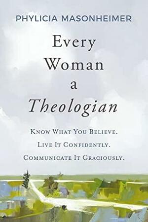 Every Woman a Theologian: Know What You Believe. Live It Confidently. Communicate It Graciously. by Phylicia Masonheimer