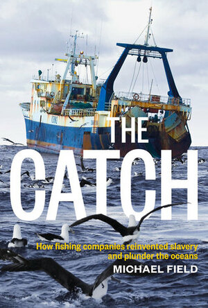 The Catch: How Fishing Companies Reinvented Slavery and Plunder the Oceans by Michael Field