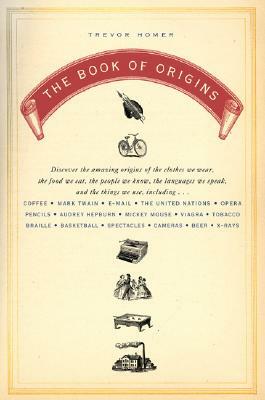 The Book of Origins: Discover the Amazing Origins of the Clothes We Wear, the Food We Eat, the People We Know, the Languages We Speak, and by Trevor Homer