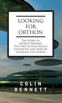 Looking for Orthon: The Story of George Adamski, the First Flying Saucer Contactee, and How He Changed the World by Colin Bennett