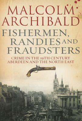 Fishermen, Randies and Fraudsters: Crime in Nineteenth-Century Aberdeen and the North East by Malcolm Archibald