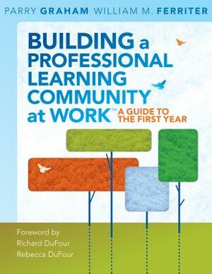 Building a Professional Learning Community at Worktm: A Guide to the First Year by William M. Ferriter, Parry Graham