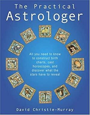 The Practical Astrologer: All you need to know to construct birth charts, cast horoscopes and discover what the stars have to reveal by David Christie Murray