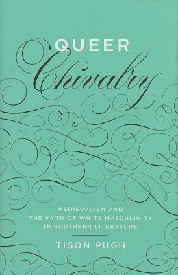 Queer Chivalry: Medievalism and the Myth of White Masculinity in Southern Literature by Tison Pugh