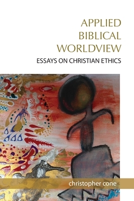 Applied Biblical Worldview: Essays on Christian Ethics by Christopher Cone