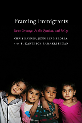Framing Immigrants: News Coverage, Public Opinion, and Policy by Chris Haynes, Jennifer Merolla, S. Karthick Ramakrishnan