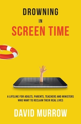 Drowning in Screen Time: A Lifeline for Adults, Parents, Teachers, and Ministers Who Want to Reclaim Their Real Lives by David Murrow
