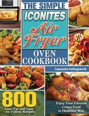 The Simple Iconites Air Fryer Oven Cookbook: 800 Low-Fat and Easy-to-Follow Recipes to Enjoy Your Favorite Crispy Food in Healthier Way by Cassandra Hollingsworth