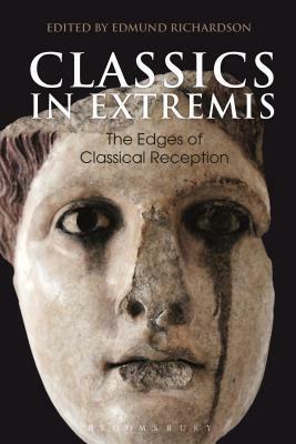 Classics in Extremis: The Edges of Classical Reception by Edmund Richardson