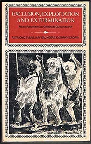 Exclusion, Exploitation, And Extermination Race Relations In Colonial Queensland by Raymond Evans