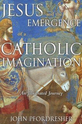 Jesus and the Emergence of a Catholic Imagination: An Illustrated Journey by John Pfordresher