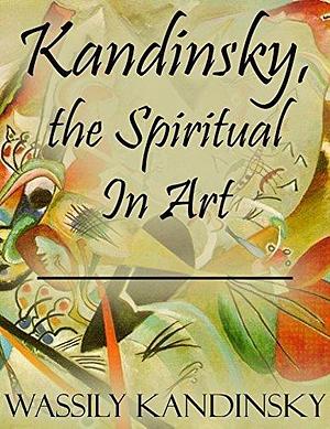 Kandinsky, the Spiritual In Art by Wassily Kandinsky, Wassily Kandinsky