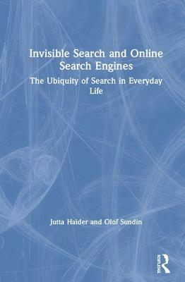 Invisible Search and Online Search Engines: The Ubiquity of Search in Everyday Life by Jutta Haider, Olof Sundin