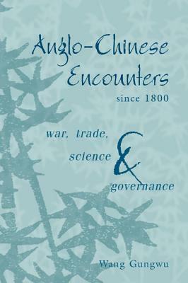 Anglo-Chinese Encounters Since 1800: War, Trade, Science and Governance by Wang Gungwu, Gungwu Wang