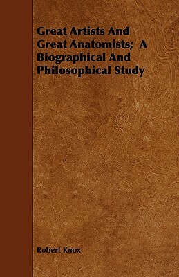 Great Artists And Great Anatomists; A Biographical And Philosophical Study by Robert Knox