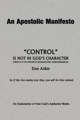 An Apostolic Manifesto - Control is not in the Character of God: Nor is it in Strong's Exhaustive Concordance by Don Atkin