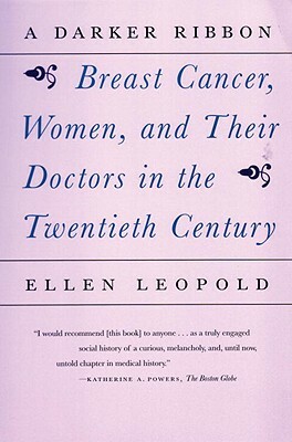 A Darker Ribbon: A Twentieth-Century Story of Breast Cancer, Women, and Their Doctors by Ellen Leopold