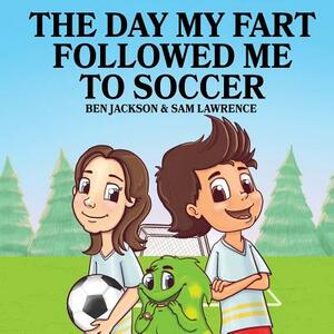 The Day My Fart Followed Me To Soccer by Sam Lawrence, Ben Jackson