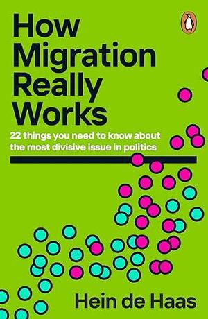 How Migration Really Works: 22 things you need to know about the most divisive issue in politics by Hein de Haas