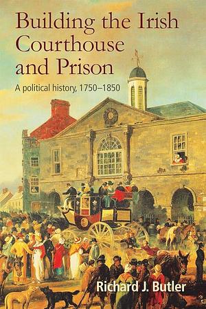 Building the Irish Courthouse and Prison: A Political History, 1750-1850 by Richard Butler