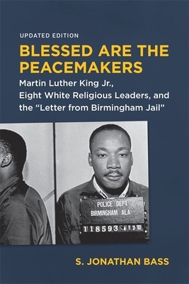 Blessed Are the Peacemakers: Martin Luther King Jr., Eight White Religious Leaders, and the Letter from Birmingham Jail by S. Jonathan Bass