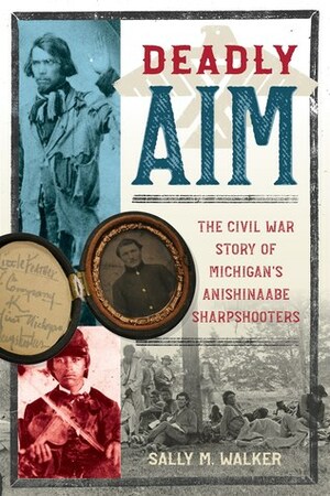 Deadly Aim: The Civil War Story of Michigan's Anishinaabe Sharpshooters by Sally M. Walker