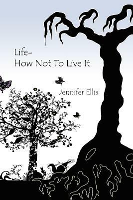 Life-How Not to Live It by Jennifer Ellis