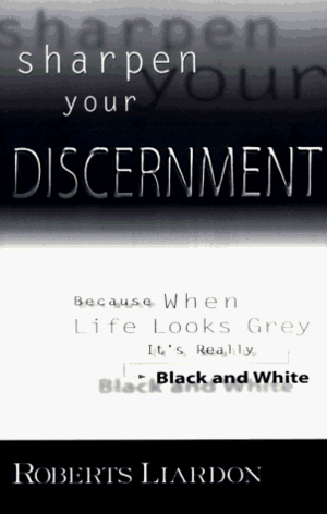 Sharpen Your Discernment: Because When Life Looks Grey, It's Really Black and White by Roberts Liardon