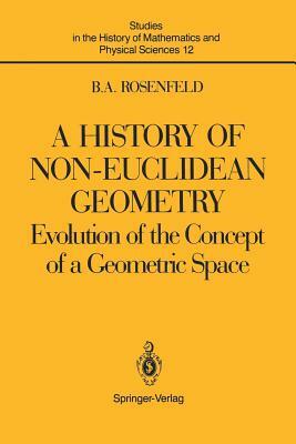 A History of Non-Euclidean Geometry: Evolution of the Concept of a Geometric Space by Boris A. Rosenfeld