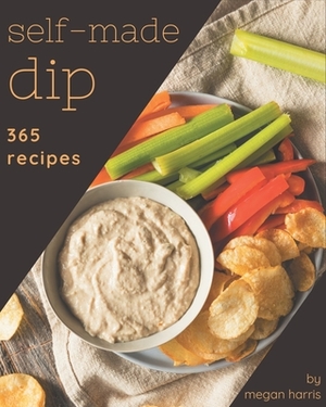 365 Self-made Dip Recipes: A Dip Cookbook You Will Need by Megan Harris