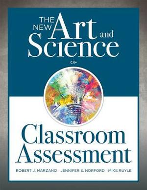 The New Art and Science of Classroom Assessment: (authentic Assessment Methods and Tools for the Classroom) by Jennifer S. Norford, Robert J. Marzano, Mike Ruyle