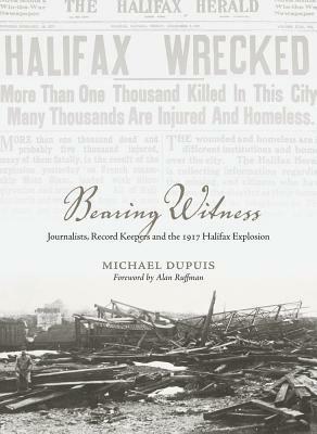 Bearing Witness: Journalists, Record Keepers and the 1917 Halifax Explosion by Michael Dupuis, Alan Ruffman