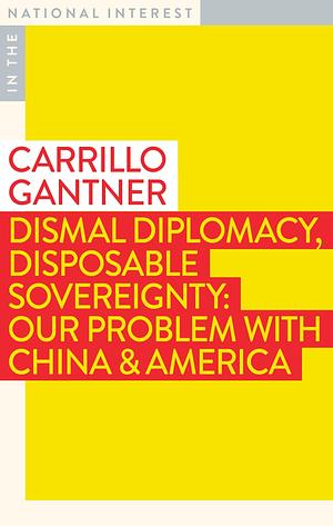 Dismal Diplomacy, Disposable Sovereignty: Our Problem with China & America by Carrillo Gantner