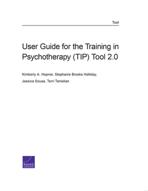 User Guide for the Training in Psychotherapy (Tip) Tool 2.0 by Stephanie Brooks Holliday, Jessica Sousa, Kimberly A. Hepner