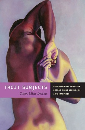 Tacit Subjects: Belonging and Same-Sex Desire among Dominican Immigrant Men by Carlos Ulises Decena