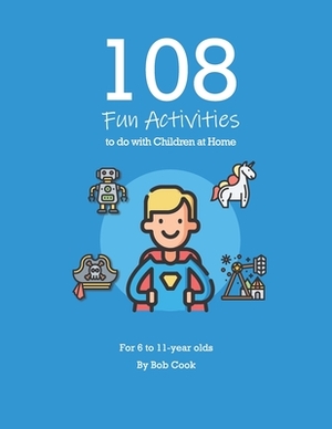 108 Fun Activities to do with Children at Home by Bob Cook