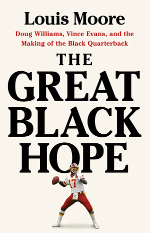 The Great Black Hope: Doug Williams, Vince Evans, and the Making of the Black Quarterback by Louis Moore