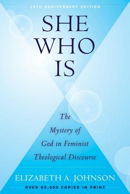 She Who Is: The Mystery of God in Feminist Theological Discourse by Elizabeth A. Johnson