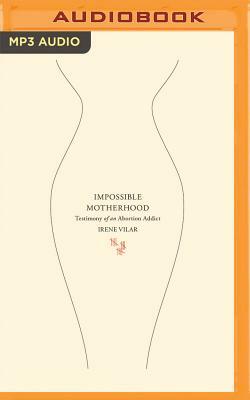 Impossible Motherhood: Testimony of an Abortion Addict by Irene Vilar