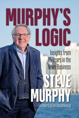 Murphy's Logic: Insights from 45 Years in the News Business by Steve Murphy