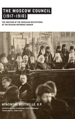 The Moscow Council (1917-1918): The Creation of the Conciliar Institutions of the Russian Orthodox Church by Hyacinthe Destivelle