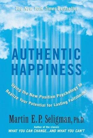 Authentic Happiness : Using the New Positive Psychology to Realise Your Potential for Lasting Fulfilment by Martin Seligman, Martin Seligman